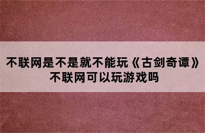 不联网是不是就不能玩《古剑奇谭》 不联网可以玩游戏吗